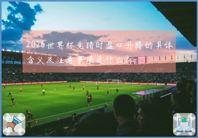 2026世界杯竞猜时盘口升降的具体含义及注意事项是什么？