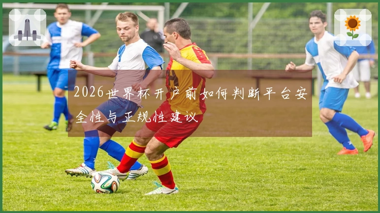 2026世界杯开户前如何判断平台安全性与正规性建议